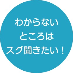 わからないところは<br>スグ聞きたい！