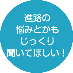 進路の悩みとかもじっくり聞いてほしい！